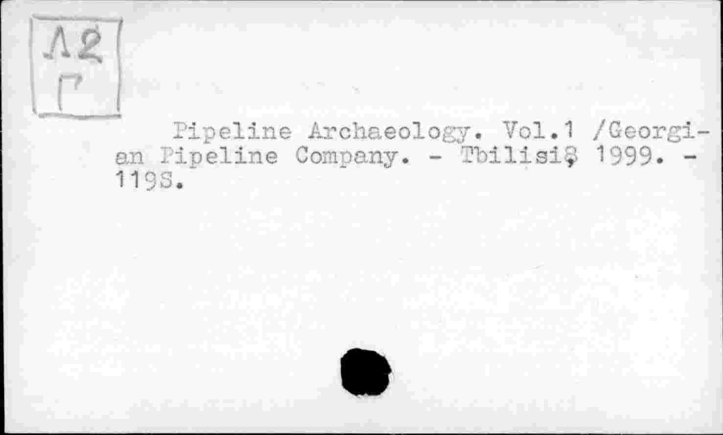 ﻿[ля
І г
Pipeline Archaeology. Vol.1 /Georgian Pipeline Company. - Tbilisi© 1999. -119S.